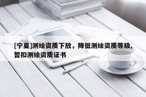 [宁夏]测绘资质下放，降低测绘资质等级,暂扣测绘资质证书