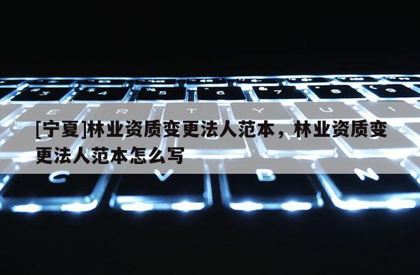 [宁夏]林业资质变更法人范本，林业资质变更法人范本怎么写