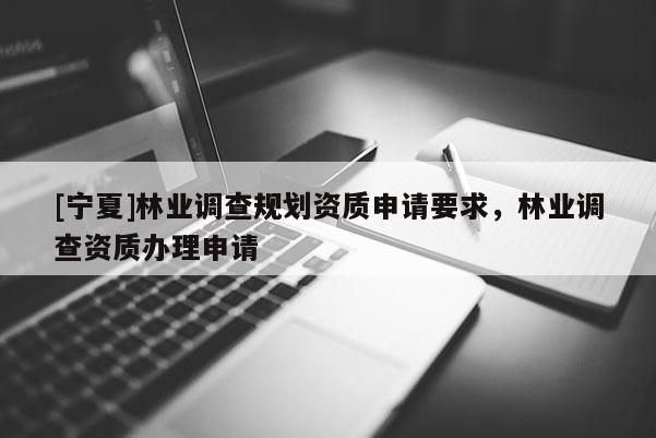 [宁夏]林业调查规划资质申请要求，林业调查资质办理申请