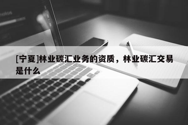 [宁夏]林业碳汇业务的资质，林业碳汇交易是什么