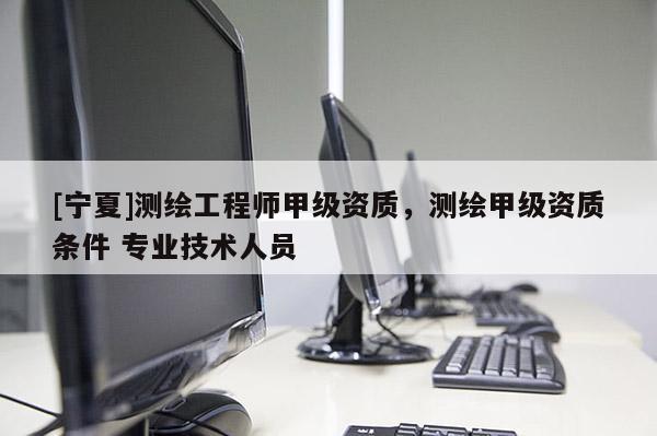 [宁夏]测绘工程师甲级资质，测绘甲级资质条件 专业技术人员