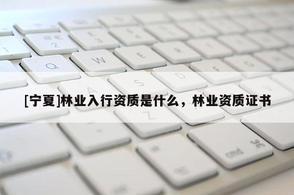 [宁夏]林业入行资质是什么，林业资质证书