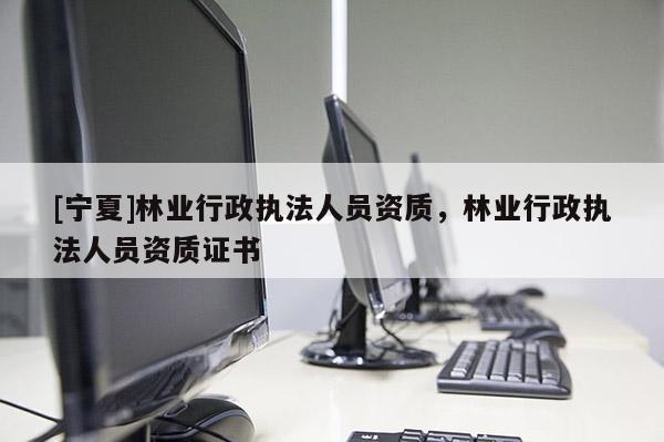 [宁夏]林业行政执法人员资质，林业行政执法人员资质证书