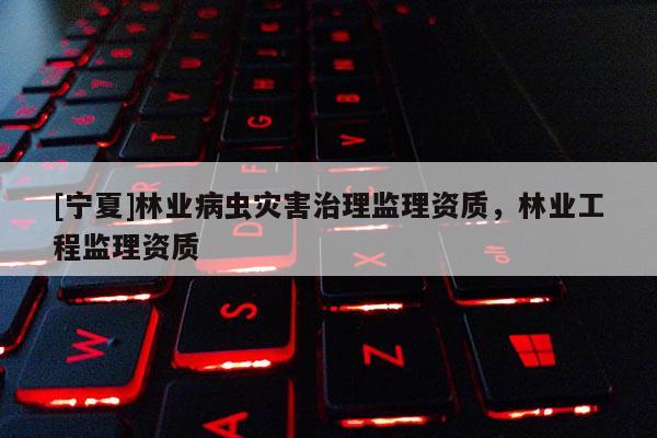 [宁夏]林业病虫灾害治理监理资质，林业工程监理资质