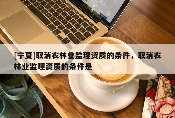 [宁夏]取消农林业监理资质的条件，取消农林业监理资质的条件是