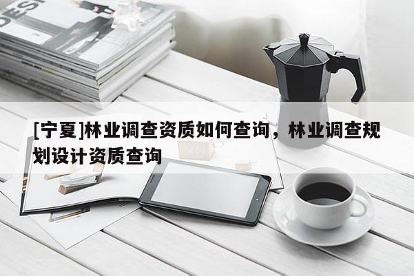 [宁夏]林业调查资质如何查询，林业调查规划设计资质查询