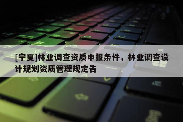 [宁夏]林业调查资质申报条件，林业调查设计规划资质管理规定告