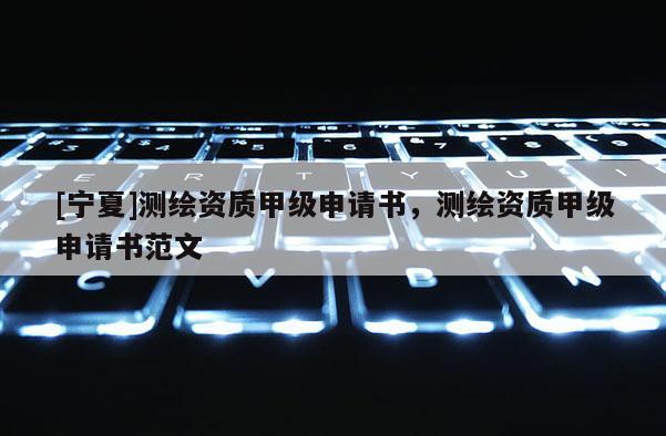 [宁夏]测绘资质甲级申请书，测绘资质甲级申请书范文