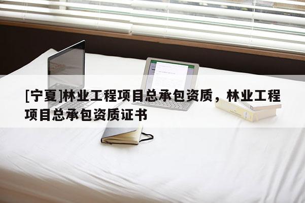 [宁夏]林业工程项目总承包资质，林业工程项目总承包资质证书