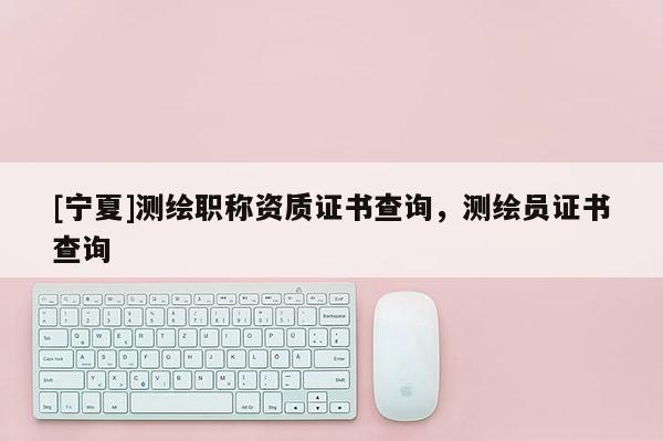 [宁夏]测绘职称资质证书查询，测绘员证书查询