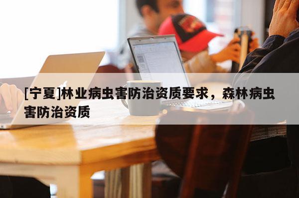[宁夏]林业病虫害防治资质要求，森林病虫害防治资质