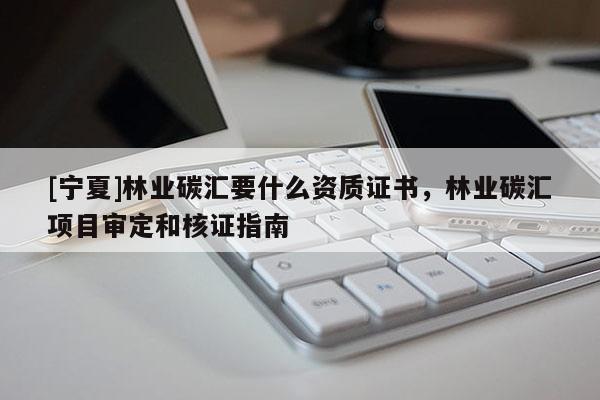 [宁夏]林业碳汇要什么资质证书，林业碳汇项目审定和核证指南