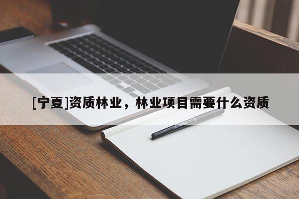 [宁夏]资质林业，林业项目需要什么资质