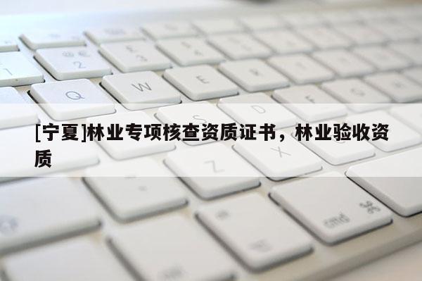 [宁夏]林业专项核查资质证书，林业验收资质