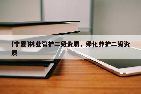 [宁夏]林业管护二级资质，绿化养护二级资质
