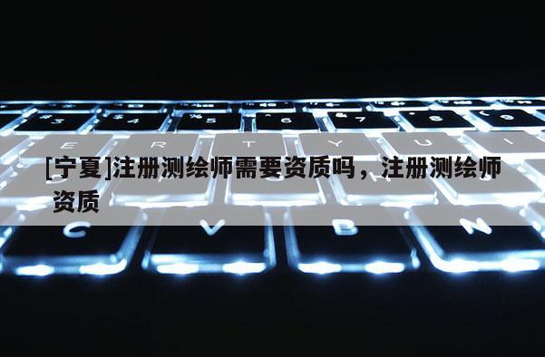 [宁夏]注册测绘师需要资质吗，注册测绘师 资质