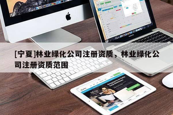 [宁夏]林业绿化公司注册资质，林业绿化公司注册资质范围
