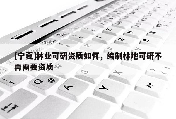 [宁夏]林业可研资质如何，编制林地可研不再需要资质