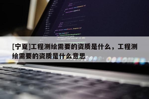 [宁夏]工程测绘需要的资质是什么，工程测绘需要的资质是什么意思