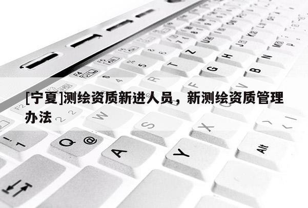 [宁夏]测绘资质新进人员，新测绘资质管理办法