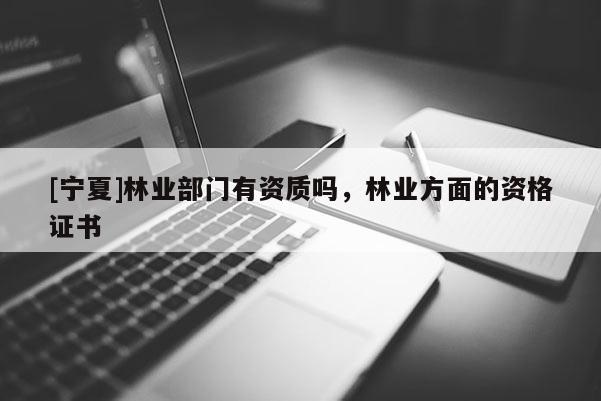 [宁夏]林业部门有资质吗，林业方面的资格证书