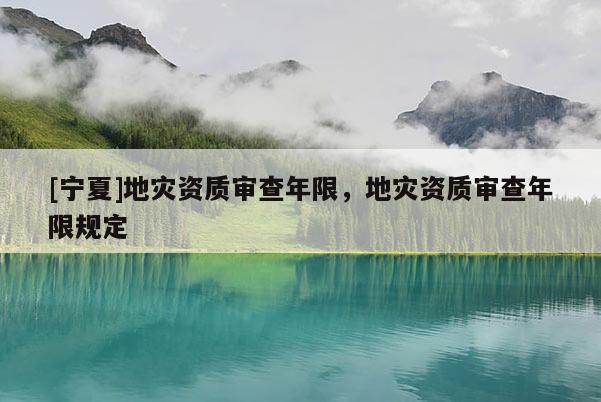 [宁夏]地灾资质审查年限，地灾资质审查年限规定