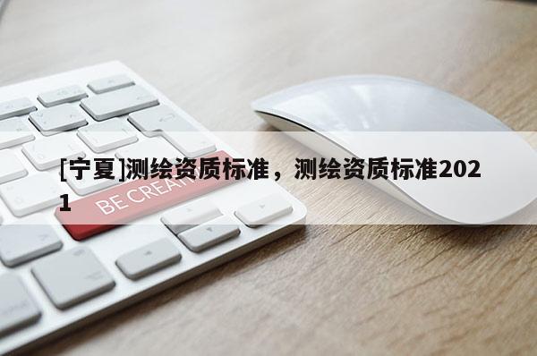[宁夏]测绘资质标准，测绘资质标准2021