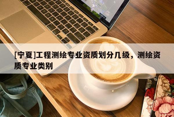 [宁夏]工程测绘专业资质划分几级，测绘资质专业类别