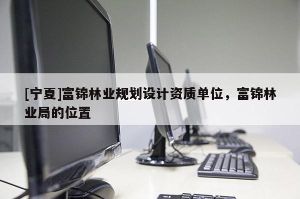 [宁夏]富锦林业规划设计资质单位，富锦林业局的位置