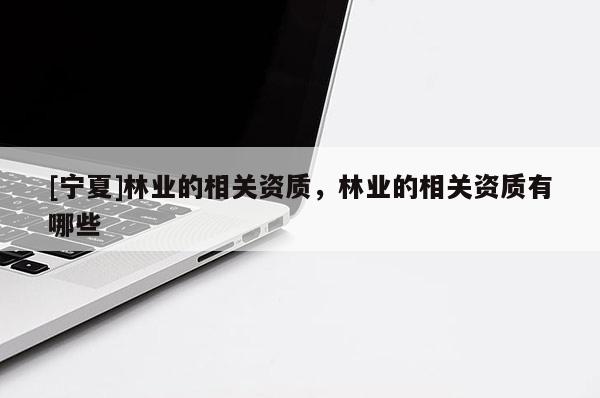 [宁夏]林业的相关资质，林业的相关资质有哪些