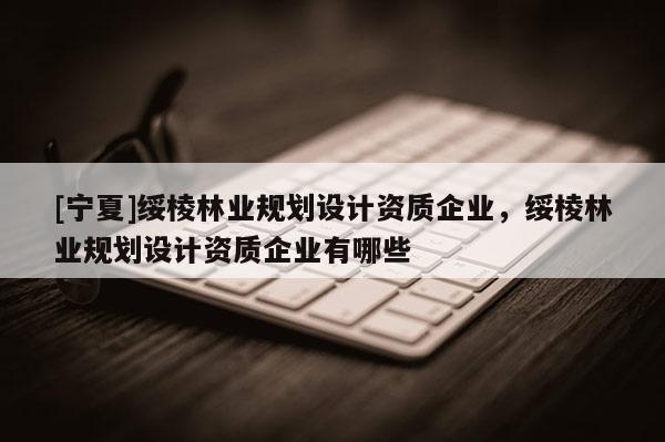 [宁夏]绥棱林业规划设计资质企业，绥棱林业规划设计资质企业有哪些