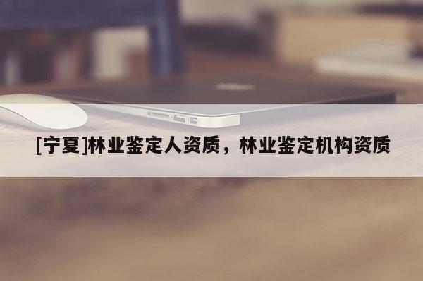 [宁夏]林业鉴定人资质，林业鉴定机构资质