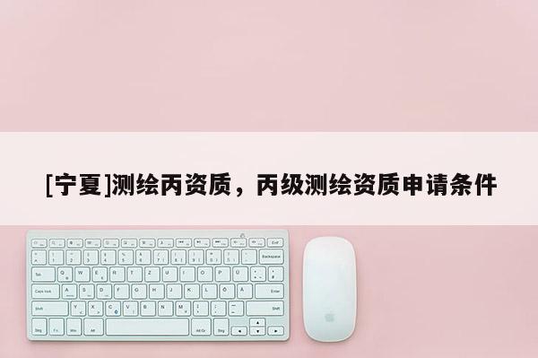 [宁夏]测绘丙资质，丙级测绘资质申请条件