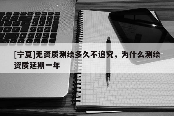 [宁夏]无资质测绘多久不追究，为什么测绘资质延期一年