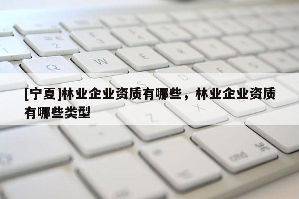 [宁夏]林业企业资质有哪些，林业企业资质有哪些类型