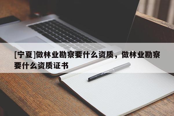 [宁夏]做林业勘察要什么资质，做林业勘察要什么资质证书