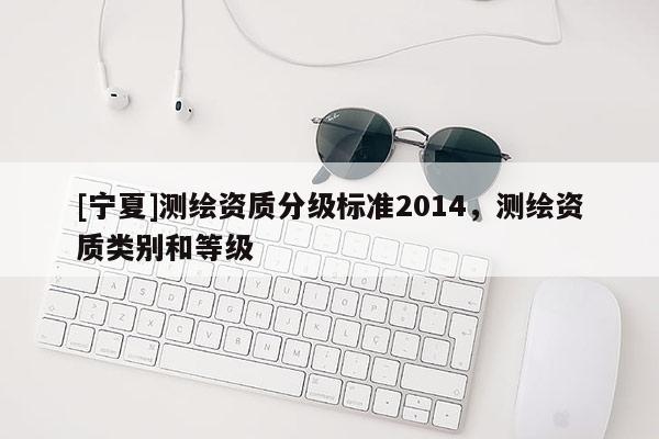 [宁夏]测绘资质分级标准2014，测绘资质类别和等级