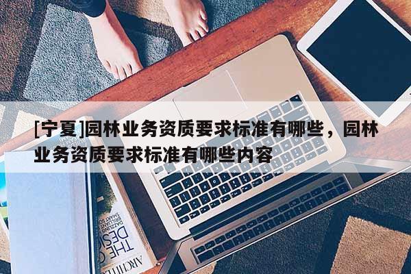 [宁夏]园林业务资质要求标准有哪些，园林业务资质要求标准有哪些内容