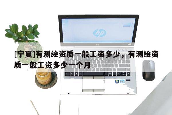 [宁夏]有测绘资质一般工资多少，有测绘资质一般工资多少一个月