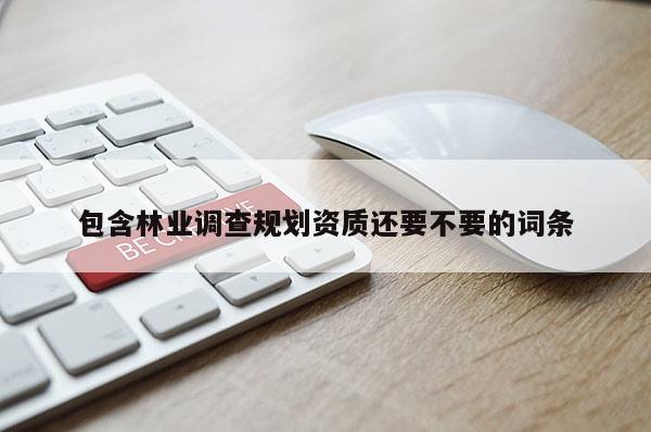 包含林业调查规划资质还要不要的词条