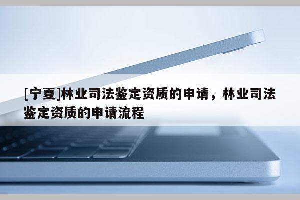 [宁夏]林业司法鉴定资质的申请，林业司法鉴定资质的申请流程