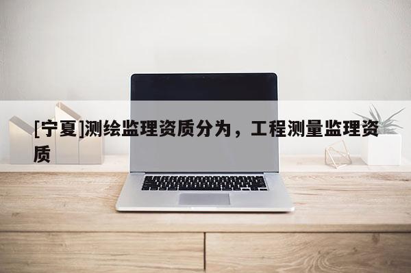 [宁夏]测绘监理资质分为，工程测量监理资质