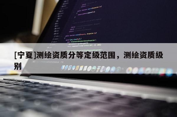 [宁夏]测绘资质分等定级范围，测绘资质级别