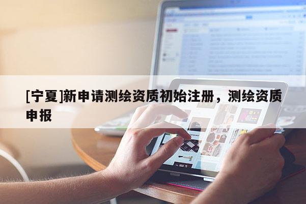 [宁夏]新申请测绘资质初始注册，测绘资质申报