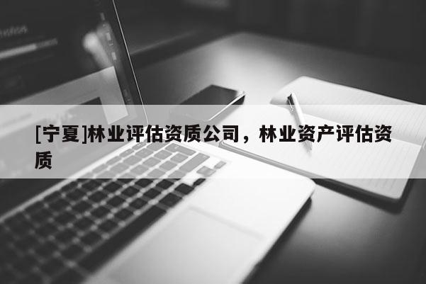 [宁夏]林业评估资质公司，林业资产评估资质