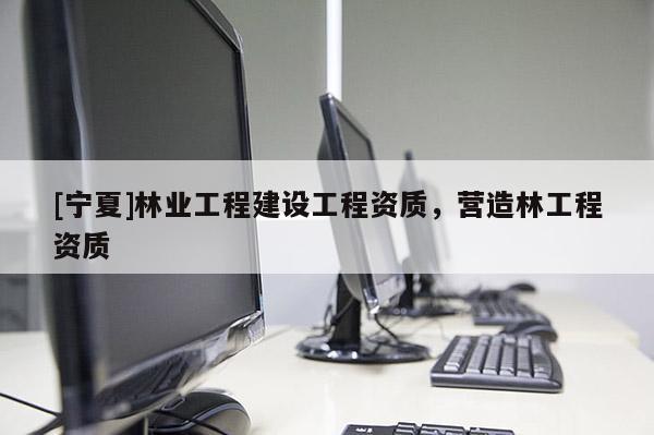 [宁夏]林业工程建设工程资质，营造林工程资质