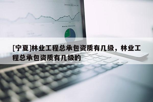 [宁夏]林业工程总承包资质有几级，林业工程总承包资质有几级的