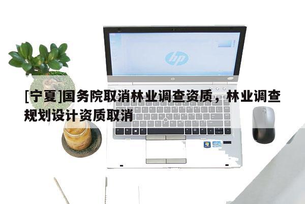 [宁夏]国务院取消林业调查资质，林业调查规划设计资质取消