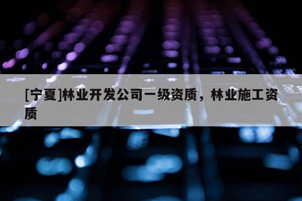 [宁夏]林业开发公司一级资质，林业施工资质