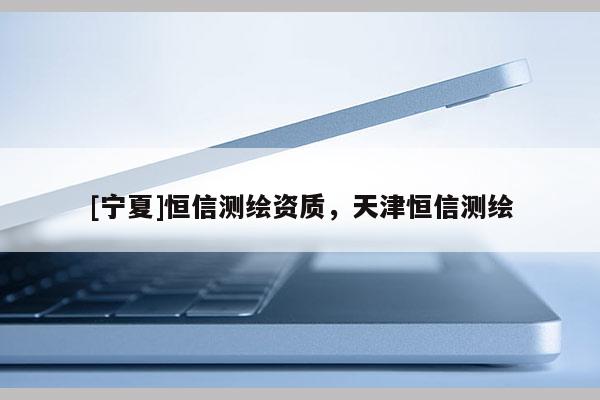 [宁夏]恒信测绘资质，天津恒信测绘